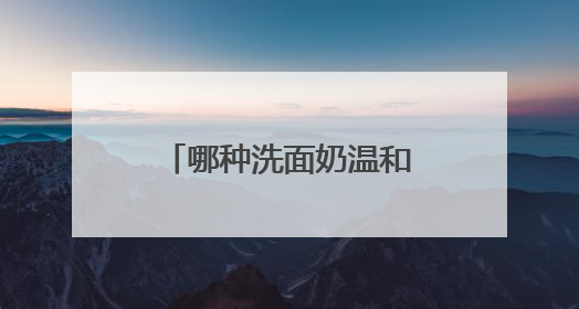 哪种洗面奶温和不刺激精选，2025洗面奶哪个品牌的好推荐！