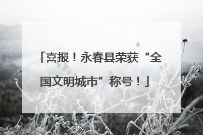 喜报！永春县荣获“全国文明城市”称号！
