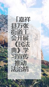 嘉祥县万张街道工会开展《民法典》学习宣传 推动法治精神扎根基层