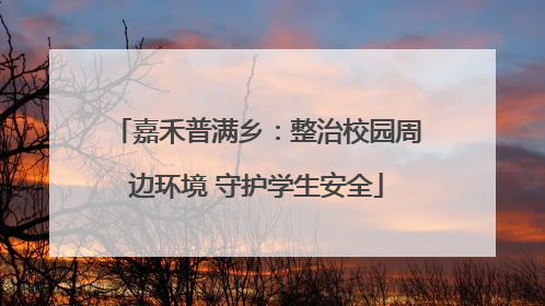 嘉禾普满乡：整治校园周边环境 守护学生安全