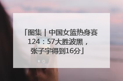 图集｜中国女篮热身赛124：57大胜波黑，张子宇得到16分