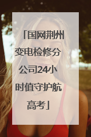国网荆州变电检修分公司24小时值守护航高考