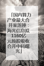 国内算力产业最大合并案落锤：海光信息拟1160亿元换股吸收合并中科曙光