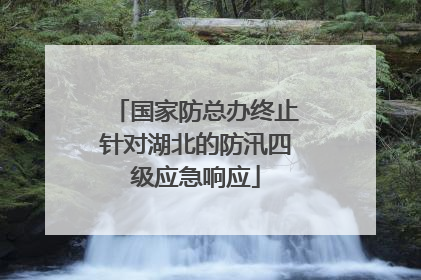国家防总办终止针对湖北的防汛四级应急响应