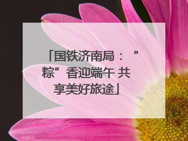 国铁济南局：“粽”香迎端午 共享美好旅途