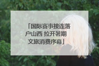 国际赛事接连落户山西 拉开暑期文旅消费序幕