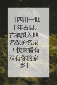 四川一批千年古县、古镇拟入地名保护名录！快来看有没有你的家乡