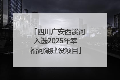 四川广安西溪河入选2025年幸福河湖建设项目