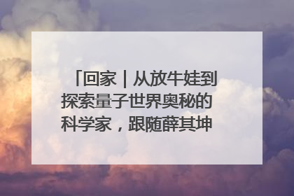 回家｜从放牛娃到探索量子世界奥秘的科学家，跟随薛其坤重访梦想起点