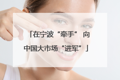 在宁波“牵手” 向中国大市场“进军”