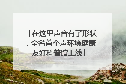 在这里声音有了形状，全省首个声环境健康友好科普馆上线