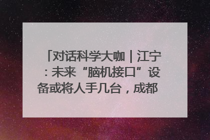 对话科学大咖｜江宁：未来“脑机接口”设备或将人手几台，成都有明确的技术优势