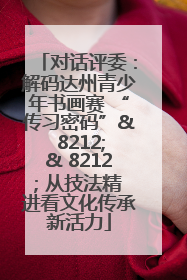 对话评委：解码达州青少年书画赛 “传习密码”& 8212;& 8212; 从技法精进看文化传承新活力