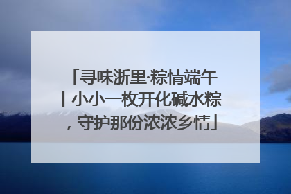 寻味浙里·粽情端午丨小小一枚开化碱水粽，守护那份浓浓乡情