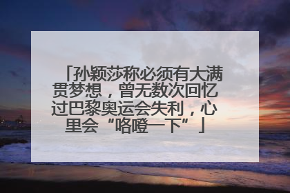 孙颖莎称必须有大满贯梦想，曾无数次回忆过巴黎奥运会失利，心里会“咯噔一下”