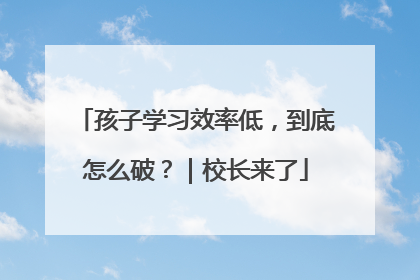 孩子学习效率低，到底怎么破？｜校长来了