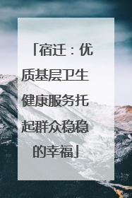 宿迁：优质基层卫生健康服务托起群众稳稳的幸福
