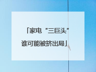 家电“三巨头”谁可能被挤出局