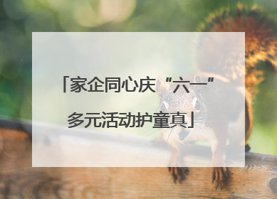 家企同心庆“六一” 多元活动护童真