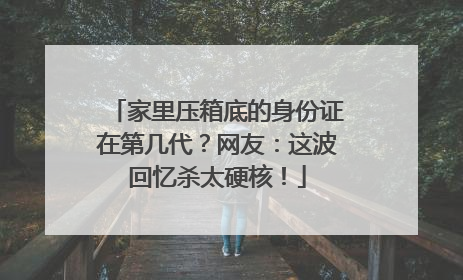 家里压箱底的身份证在第几代？网友：这波回忆杀太硬核！