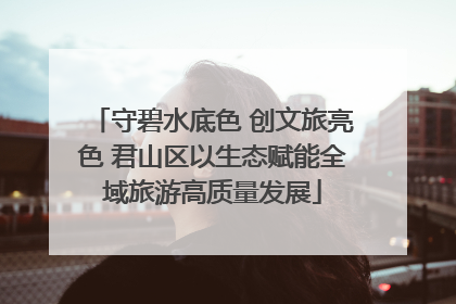 守碧水底色 创文旅亮色 君山区以生态赋能全域旅游高质量发展