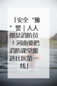 安全“豫”警｜人人都是消防员！河南要把消防课堂搬进社区第一线
