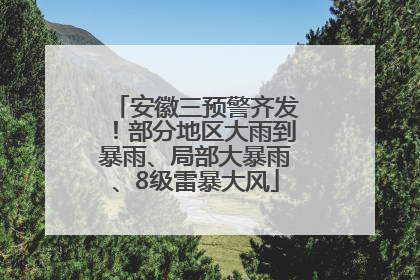 安徽三预警齐发！部分地区大雨到暴雨、局部大暴雨、8级雷暴大风