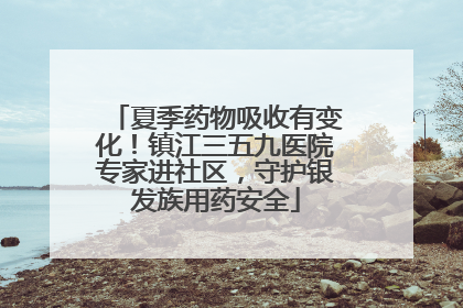 夏季药物吸收有变化！镇江三五九医院专家进社区，守护银发族用药安全