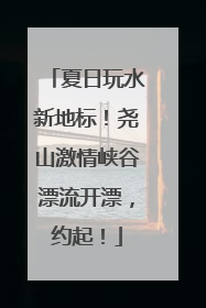 夏日玩水新地标！尧山激情峡谷漂流开漂，约起！