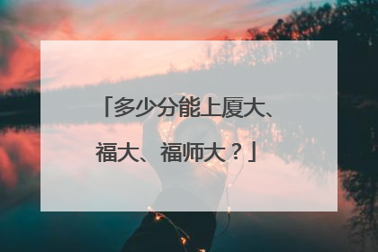 多少分能上厦大、福大、福师大？