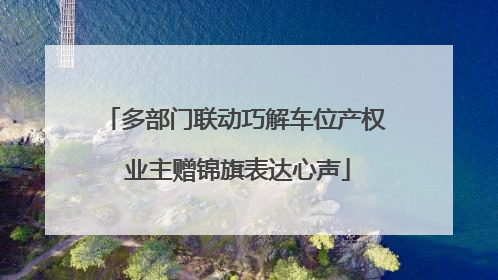 多部门联动巧解车位产权 业主赠锦旗表达心声