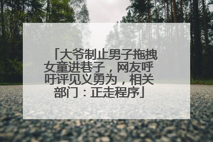 大爷制止男子拖拽女童进巷子，网友呼吁评见义勇为，相关部门：正走程序