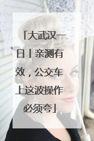 大武汉一日丨亲测有效，公交车上这波操作必须夸