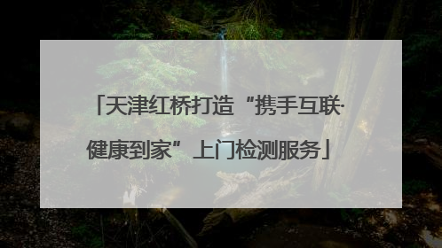天津红桥打造“携手互联·健康到家”上门检测服务