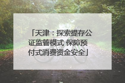 天津：探索提存公证监管模式 保障预付式消费资金安全