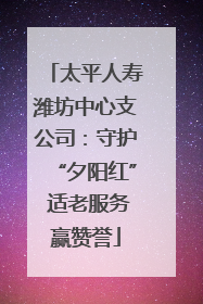 太平人寿潍坊中心支公司：守护“夕阳红” 适老服务赢赞誉