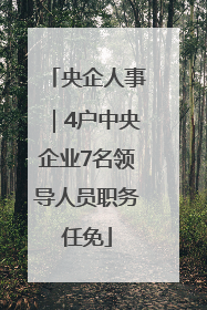 央企人事｜4户中央企业7名领导人员职务任免