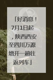 好消息！7月1日起，陕西西安至四川万源增开一趟往返列车