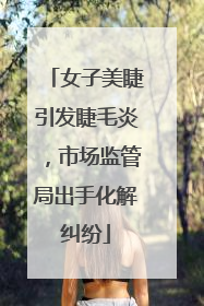 女子美睫引发睫毛炎，市场监管局出手化解纠纷