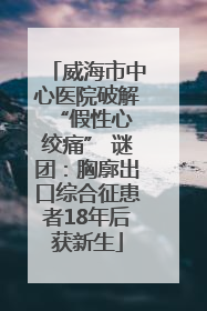 威海市中心医院破解 “假性心绞痛” 谜团：胸廓出口综合征患者18年后获新生