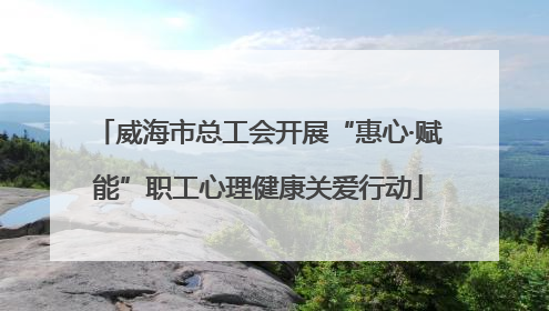 威海市总工会开展“惠心·赋能”职工心理健康关爱行动