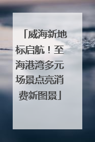 威海新地标启航！至海港湾多元场景点亮消费新图景