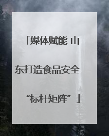 媒体赋能 山东打造食品安全“标杆矩阵”