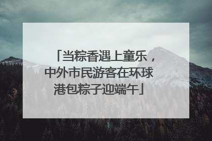 当粽香遇上童乐，中外市民游客在环球港包粽子迎端午