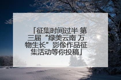 征集时间过半 第三届“绿美云南 万物生长”影像作品征集活动等你投稿
