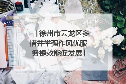 徐州市云龙区多措并举强作风优服务提效能促发展