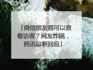 微信朋友圈可以查看访客？网友炸锅，腾讯最新回应