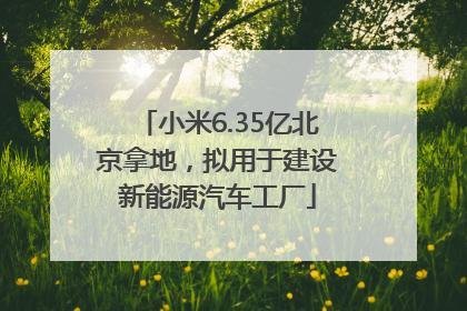 小米6.35亿北京拿地，拟用于建设新能源汽车工厂