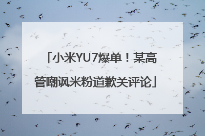 小米YU7爆单！某高管嘲讽米粉道歉关评论