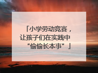 小学劳动竞赛，让孩子们在实践中“偷偷长本事”